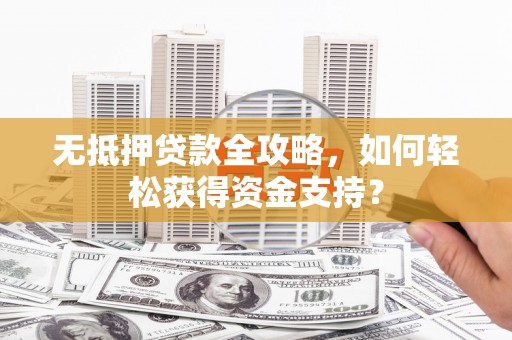 前郭尔罗斯无抵押贷款全攻略，如何轻松获得资金支持？
