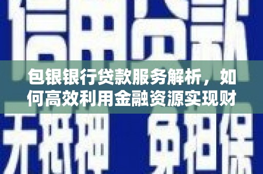 前郭尔罗斯包银银行贷款服务解析，如何高效利用金融资源实现财富增长