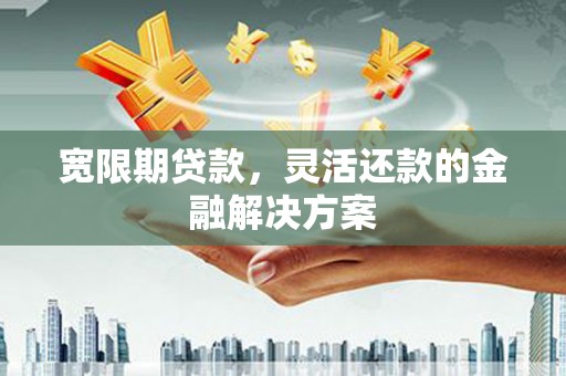 前郭尔罗斯宽限期贷款，灵活还款的金融解决方案