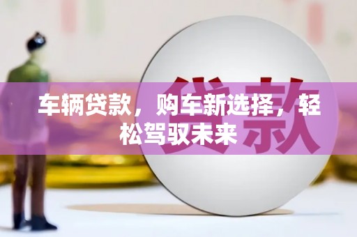 前郭尔罗斯车辆贷款，购车新选择，轻松驾驭未来