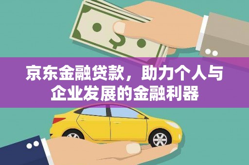 前郭尔罗斯京东金融贷款，助力个人与企业发展的金融利器