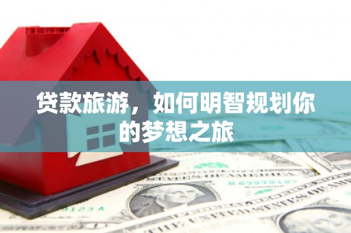 前郭尔罗斯贷款旅游，如何明智规划你的梦想之旅