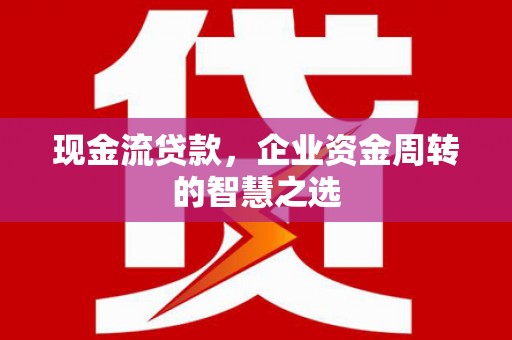 前郭尔罗斯现金流贷款，企业资金周转的智慧之选