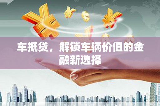 前郭尔罗斯车抵贷，解锁车辆价值的金融新选择