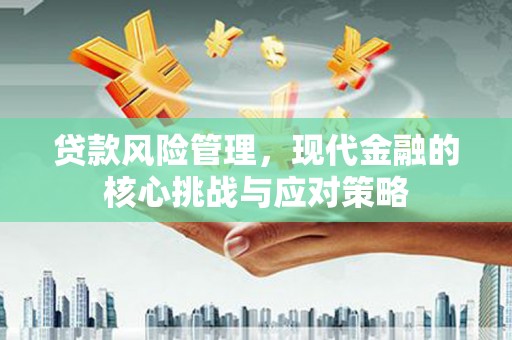 前郭尔罗斯贷款风险管理，现代金融的核心挑战与应对策略