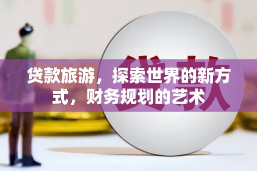 前郭尔罗斯贷款旅游，探索世界的新方式，财务规划的艺术
