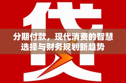 前郭尔罗斯分期付款，现代消费的智慧选择与财务规划新趋势