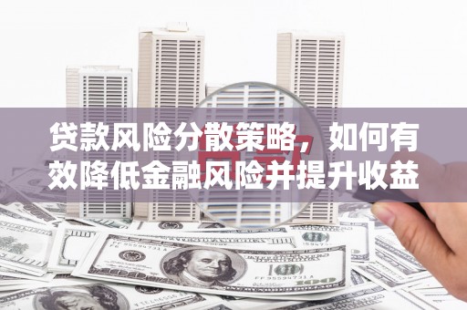前郭尔罗斯贷款风险分散策略，如何有效降低金融风险并提升收益