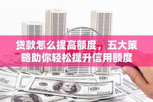 前郭尔罗斯贷款怎么提高额度，五大策略助你轻松提升信用额度