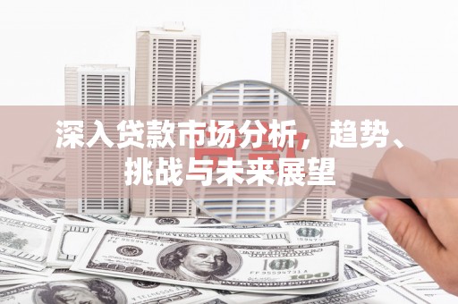 前郭尔罗斯深入贷款市场分析，趋势、挑战与未来展望