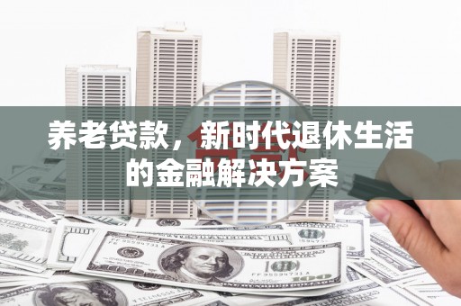 前郭尔罗斯养老贷款，新时代退休生活的金融解决方案