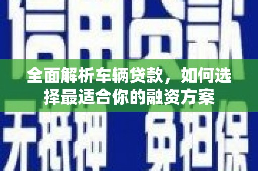 前郭尔罗斯全面解析车辆贷款，如何选择最适合你的融资方案