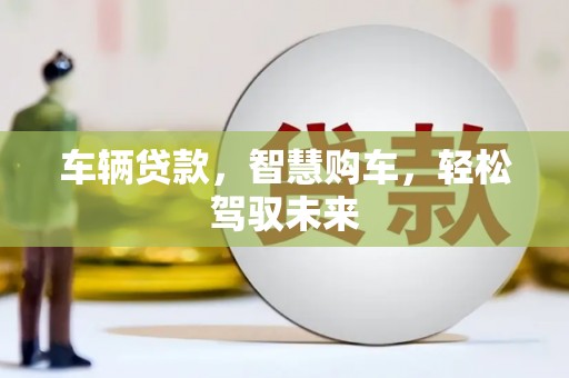前郭尔罗斯车辆贷款，智慧购车，轻松驾驭未来