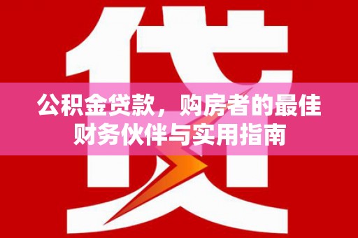 前郭尔罗斯公积金贷款，购房者的最佳财务伙伴与实用指南