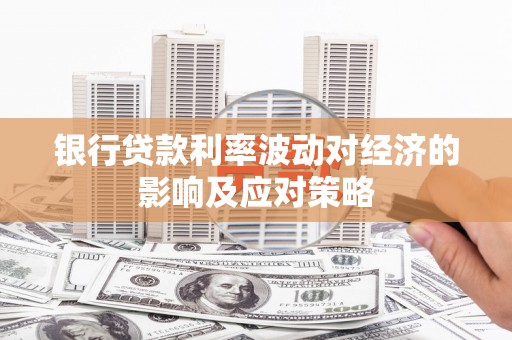 前郭尔罗斯银行贷款利率波动对经济的影响及应对策略
