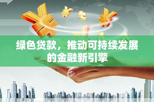 前郭尔罗斯绿色贷款，推动可持续发展的金融新引擎