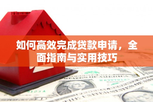 前郭尔罗斯如何高效完成贷款申请，全面指南与实用技巧