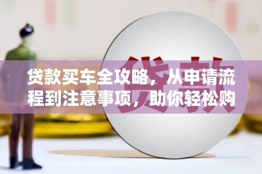 前郭尔罗斯贷款买车全攻略，从申请流程到注意事项，助你轻松购车