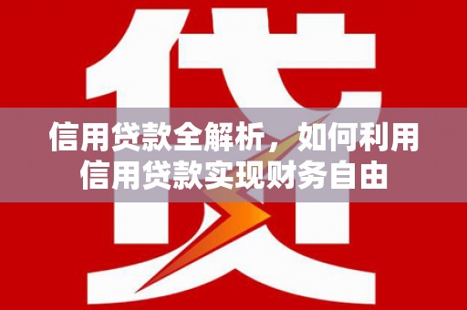 前郭尔罗斯信用贷款全解析，如何利用信用贷款实现财务自由