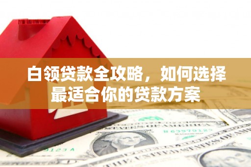 前郭尔罗斯白领贷款全攻略，如何选择最适合你的贷款方案